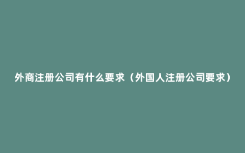 外商注册公司有什么要求（外国人注册公司要求）