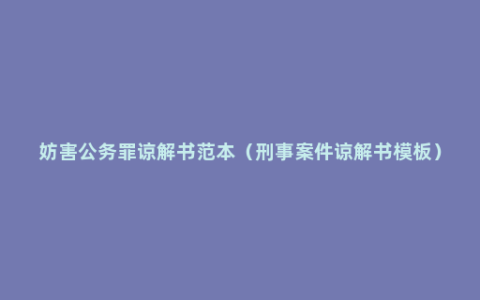 妨害公务罪谅解书范本（刑事案件谅解书模板）