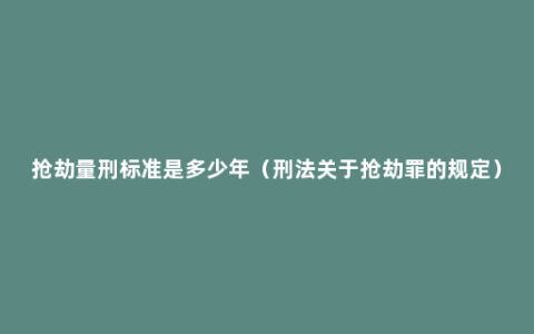 抢劫量刑标准是多少年（刑法关于抢劫罪的规定）