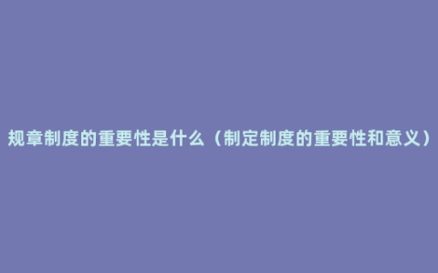 规章制度的重要性是什么（制定制度的重要性和意义）