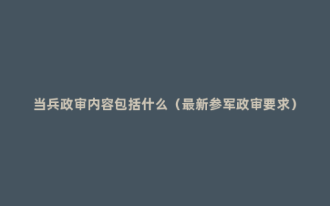 当兵政审内容包括什么（最新参军政审要求）