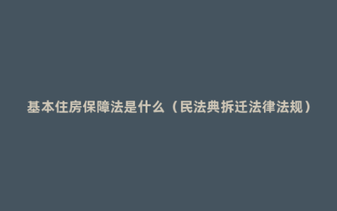 基本住房保障法是什么（民法典拆迁法律法规）