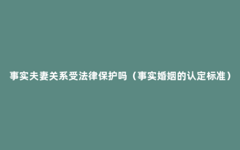 事实夫妻关系受法律保护吗（事实婚姻的认定标准）