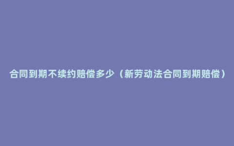 合同到期不续约赔偿多少（新劳动法合同到期赔偿）