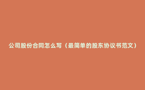 公司股份合同怎么写（最简单的股东协议书范文）