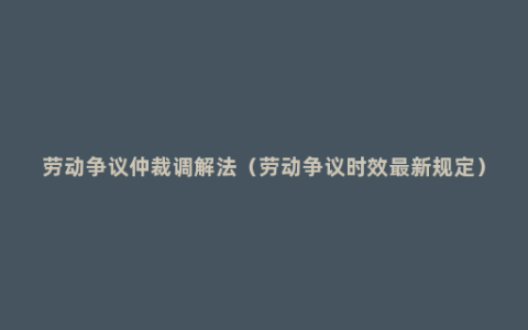 劳动争议仲裁调解法（劳动争议时效最新规定）