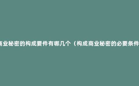 商业秘密的构成要件有哪几个（构成商业秘密的必要条件）