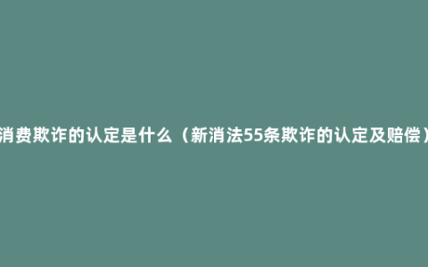 消费欺诈的认定是什么（新消法55条欺诈的认定及赔偿）