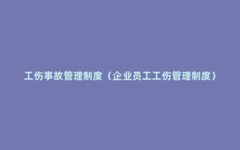 工伤事故管理制度（企业员工工伤管理制度）