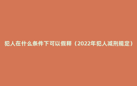 犯人在什么条件下可以假释（2022年犯人减刑规定）