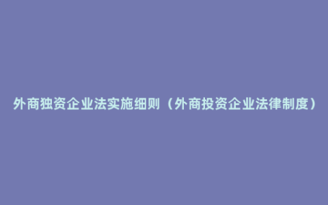 外商独资企业法实施细则（外商投资企业法律制度）