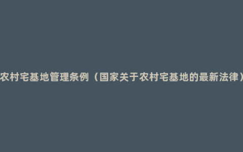 农村宅基地管理条例（国家关于农村宅基地的最新法律）