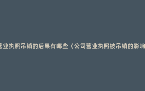 营业执照吊销的后果有哪些（公司营业执照被吊销的影响）