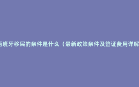 西班牙移民的条件是什么（最新政策条件及签证费用详解）