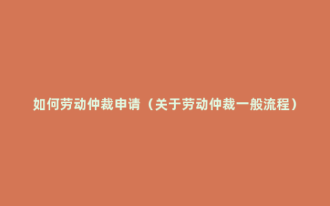 如何劳动仲裁申请（关于劳动仲裁一般流程）