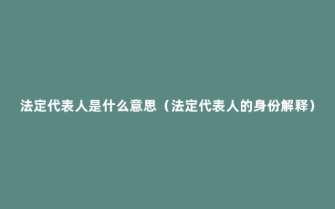 法定代表人是什么意思（法定代表人的身份解释）