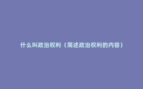 什么叫政治权利（简述政治权利的内容）