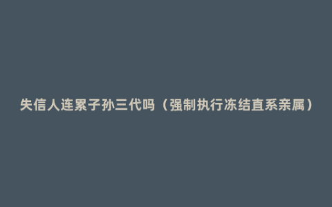 失信人连累子孙三代吗（强制执行冻结直系亲属）