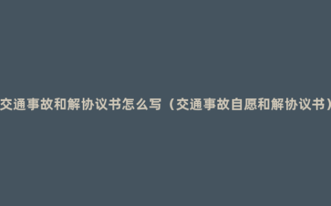 交通事故和解协议书怎么写（交通事故自愿和解协议书）