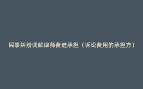 民事纠纷调解律师费谁承担（诉讼费用的承担方）