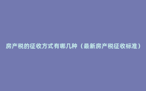 房产税的征收方式有哪几种（最新房产税征收标准）