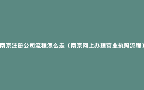 南京注册公司流程怎么走（南京网上办理营业执照流程）