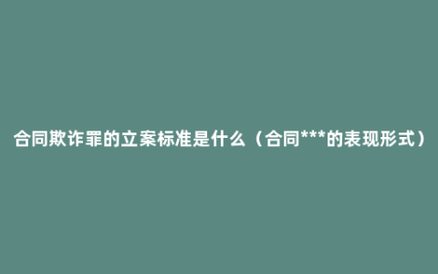 合同欺诈罪的立案标准是什么（合同***的表现形式）