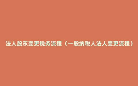 法人股东变更税务流程（一般纳税人法人变更流程）