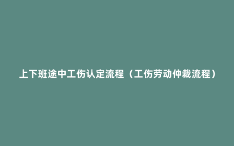 上下班途中工伤认定流程（工伤劳动仲裁流程）