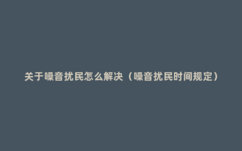 关于噪音扰民怎么解决（噪音扰民时间规定）