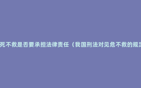 见死不救是否要承担法律责任（我国刑法对见危不救的规定）