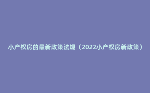 小产权房的最新政策法规（2022小产权房新政策）