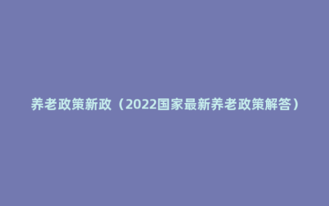 养老政策新政（2022国家最新养老政策解答）