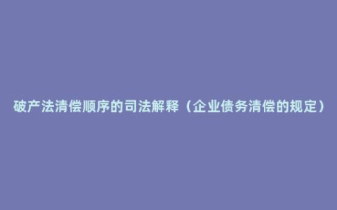 破产法清偿顺序的司法解释（企业债务清偿的规定）