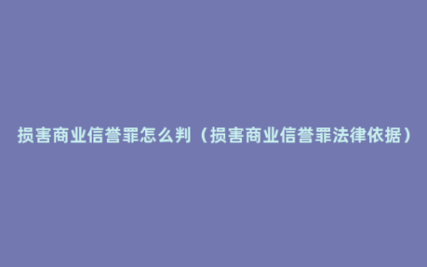 损害商业信誉罪怎么判（损害商业信誉罪法律依据）