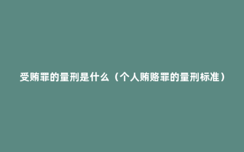 受贿罪的量刑是什么（个人贿赂罪的量刑标准）