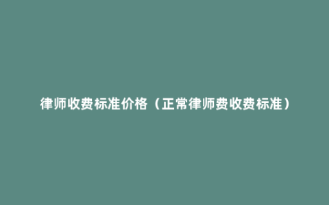 律师收费标准价格（正常律师费收费标准）