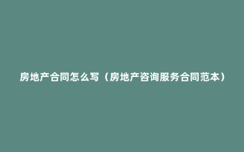 房地产合同怎么写（房地产咨询服务合同范本）