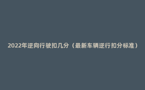 2022年逆向行驶扣几分（最新车辆逆行扣分标准）