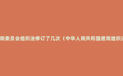 居民委员会组织法修订了几次（中华人民共和国居民组织法）