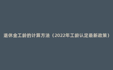 退休金工龄的计算方法（2022年工龄认定最新政策）