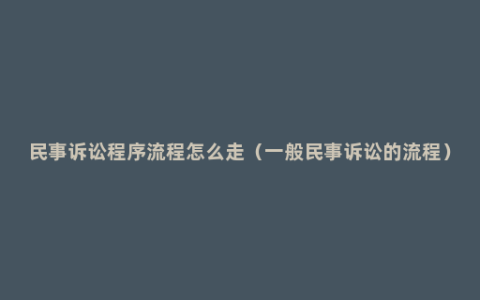 民事诉讼程序流程怎么走（一般民事诉讼的流程）