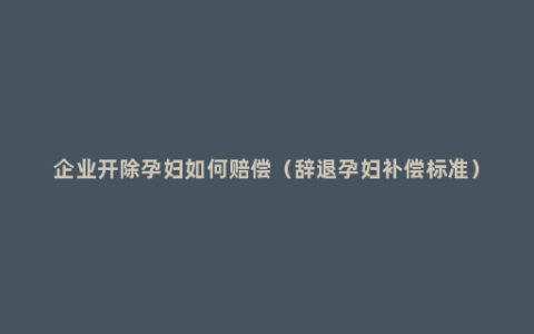 企业开除孕妇如何赔偿（辞退孕妇补偿标准）