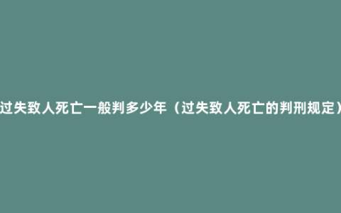 过失致人死亡一般判多少年（过失致人死亡的判刑规定）