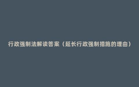 行政强制法解读答案（延长行政强制措施的理由）