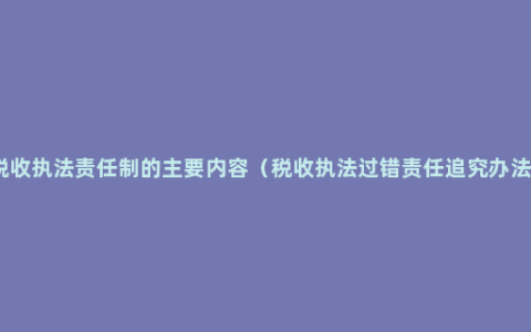 税收执法责任制的主要内容（税收执法过错责任追究办法）