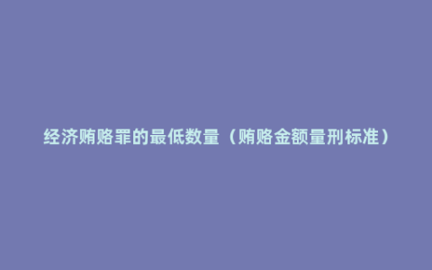 经济贿赂罪的最低数量（贿赂金额量刑标准）