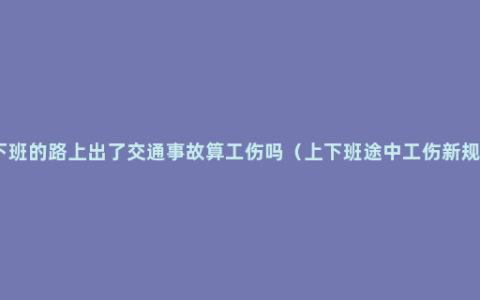 上下班的路上出了交通事故算工伤吗（上下班途中工伤新规定）