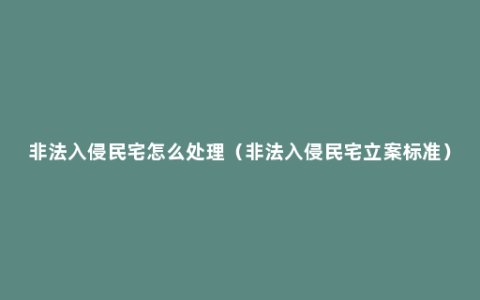 非法入侵民宅怎么处理（非法入侵民宅立案标准）