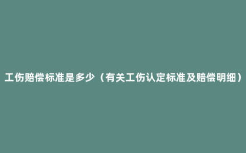 工伤赔偿标准是多少（有关工伤认定标准及赔偿明细）